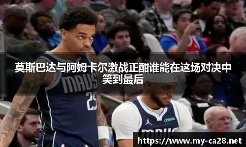 莫斯巴达与阿姆卡尔激战正酣谁能在这场对决中笑到最后